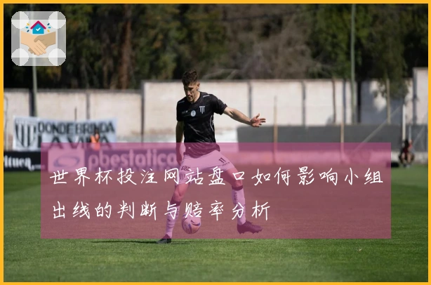 世界杯投注网站盘口如何影响小组出线的判断与赔率分析