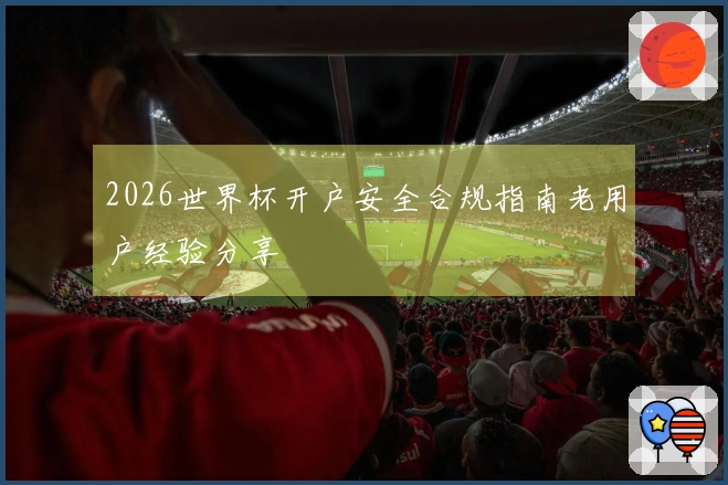 2026世界杯开户安全合规指南老用户经验分享
