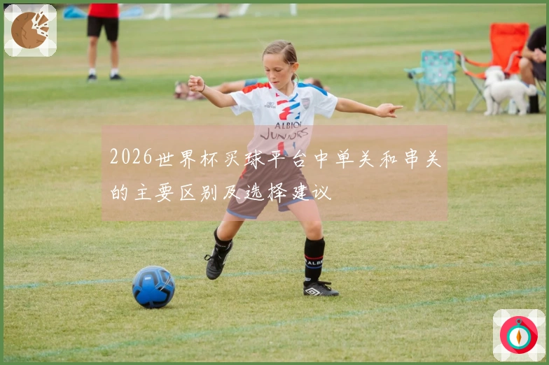2026世界杯买球平台中单关和串关的主要区别及选择建议