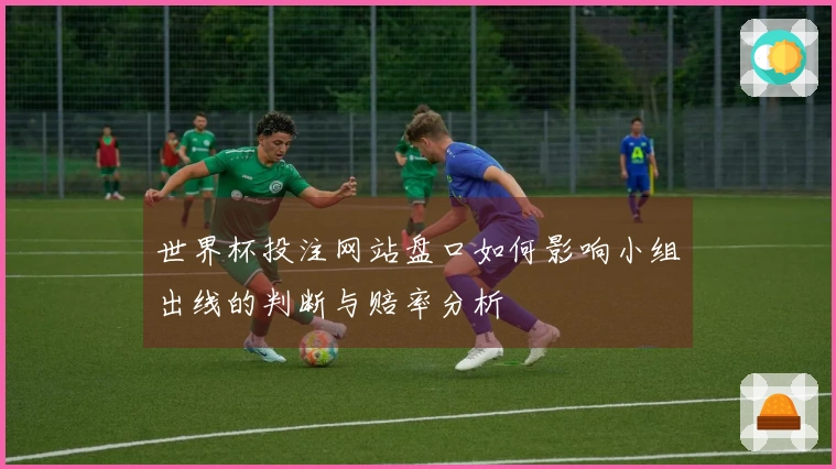 世界杯投注网站盘口如何影响小组出线的判断与赔率分析
