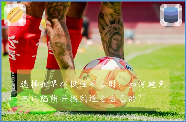 选择世界杯投注平台时，如何避免热门陷阱并找到适合自己的？