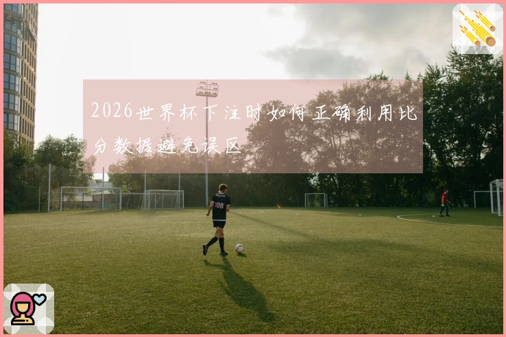 2026世界杯下注时如何正确利用比分数据避免误区