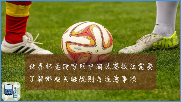 世界杯竞猜官网中淘汰赛投注需要了解哪些关键规则与注意事项