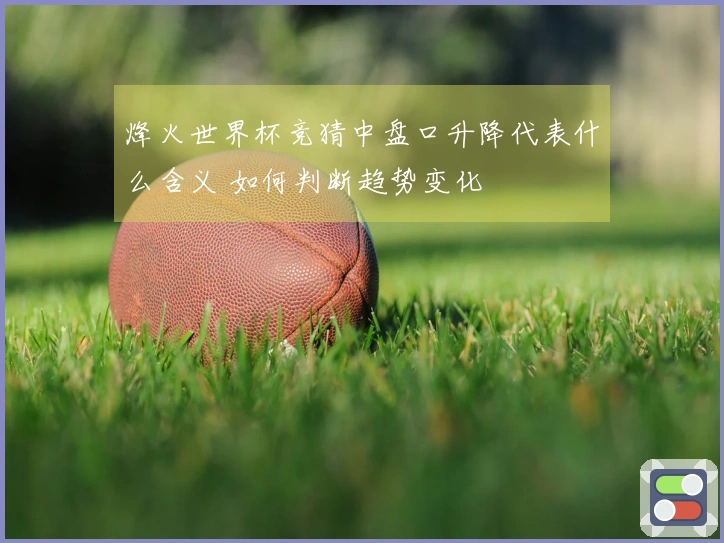 烽火世界杯竞猜中盘口升降代表什么含义 如何判断趋势变化