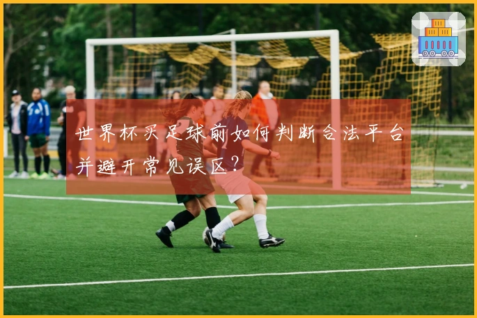 世界杯买足球前如何判断合法平台并避开常见误区？